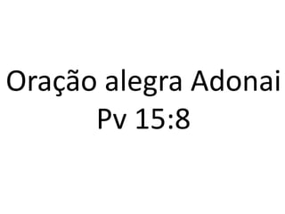 Oração alegra Adonai
Pv 15:8
 