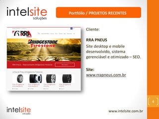 www.intelsite.com.br
4
Cliente:
RRA PNEUS
Site desktop e mobile
desenvolvido, sistema
gerenciável e otimizado – SEO.
Site:
www.rrapneus.com.br
Portfólio / PROJETOS RECENTES
 