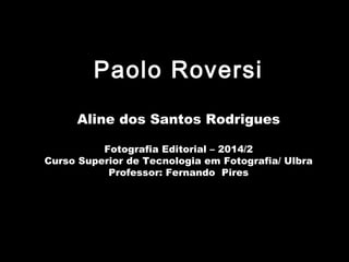 Paolo Roversi
Aline dos Santos Rodrigues
Fotografia Editorial – 2014/2
Curso Superior de Tecnologia em Fotografia/ Ulbra
Professor: Fernando Pires
 