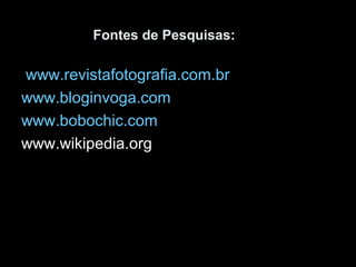 Fontes de Pesquisas:
www.revistafotografia.com.br
www.bloginvoga.com
www.bobochic.com
www.wikipedia.org
 