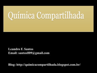 Leandro F. Santos 
Email: santoslf09@gmail.com 
Blog: http://quimicacompartilhada.blogspot.com.br/  