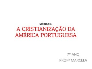 MÓDULO 4: 
A CRISTIANIZAÇÃO DA 
AMÉRICA PORTUGUESA 
7º ANO 
PROFª MARCELA 
 