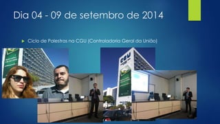 Dia 04 - 09 de setembro de 2014 
 Ciclo de Palestras na CGU (Controladoria Geral da União) 
 