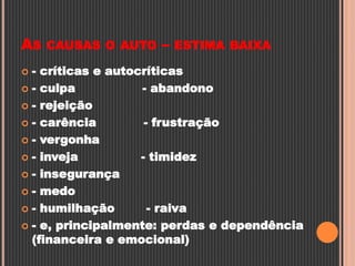 AS CAUSAS O AUTO – ESTIMA BAIXA
 - críticas e autocríticas
 - culpa - abandono
 - rejeição
 - carência - frustração
 - vergonha
 - inveja - timidez
 - insegurança
 - medo
 - humilhação - raiva
 - e, principalmente: perdas e dependência
(financeira e emocional)
 