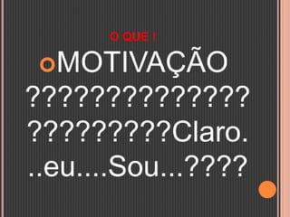 O QUE !
MOTIVAÇÃO
??????????????
?????????Claro.
..eu....Sou...????
 