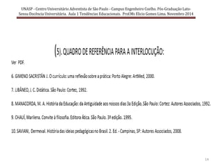 14
UNASP - Centro Universitário Adventista de São Paulo - Campus Engenheiro Coelho. Pós-Graduação Lato-
Sensu Docência Universitária. Aula 1 Tendências Educacionais. Prof.Ms Elicio Gomes Lima. Novembro 2014
 