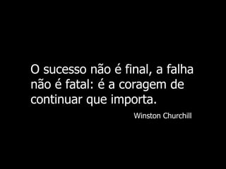 O sucesso não é final, a falha
não é fatal: é a coragem de
continuar que importa.
Winston Churchill
 