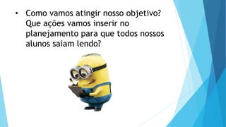 • Como vamos atingir nosso objetivo?
Que ações vamos inserir no
planejamento para que todos nossos
alunos saiam lendo?
 