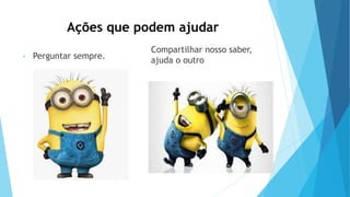 Ações que podem ajudar
• Perguntar sempre.
Compartilhar nosso saber,
ajuda o outro
 