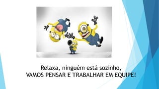 Relaxa, ninguém está sozinho,
VAMOS PENSAR E TRABALHAR EM EQUIPE!
 