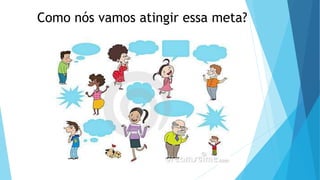 Como nós vamos atingir essa meta?
 