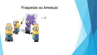 Fraquezas ou Ameaças
 ???
 