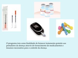 O programa tem como finalidade de fornecer tratamento gratuito aos
portadores da doença através do fornecimento de medicamentos e
insumos necessários para o controle da doença.
 