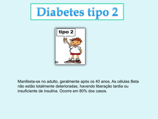 Manifesta-se no adulto, geralmente após os 40 anos. As células Beta
não estão totalmente deterioradas, havendo liberação tardia ou
insuficiente de insulina. Ocorre em 80% dos casos.
 