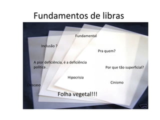 Fundamentos de libras
Inclusão ?
Pra quem?
Hipocrisia
Cinismo
Descaso
Fundamental
Por que tão superficial?
A pior deficiência, é a deficiência
política .
Folha vegetal!!!
