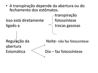 • A transpiração depende da abertura ou do
fechamento dos estômatos.
transpiração
Isso está diretamente fotossíntese
ligado a trocas gasosas
Regulação da Noite- não faz fotossíntese
abertura
Estomática Dia – faz fotossíntese
 