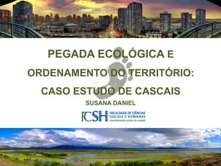 1
Desenvolvimento Regional e Local – Dezembro de 2011 - Susana
Daniel
PEGADA ECOLÓGICA E
ORDENAMENTO DO TERRITÓRIO:
CASO ESTUDO DE CASCAIS
SUSANA DANIEL
 