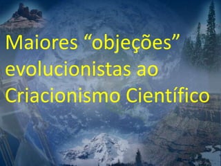 Maiores “objeções”
evolucionistas ao
Criacionismo Científico
 