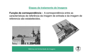 Etapas do tratamento de Imagens
Função de correspondência : A correspondência entre as
características de referência da imagem de entrada e da imagem de
referencia são estabelecidos.
TÍTULO DO SEU SEMINÁRIO
Subtítulo
Métricas de Similaridade de Imagens
 