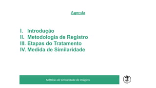 Agenda
TÍTULO DO SEU SEMINÁRIO
Subtítulo
Métricas de Similaridade de Imagens
I. Introdução
II. Metodologia de Registro
III. Etapas do Tratamento
IV. Medida de Similaridade
 