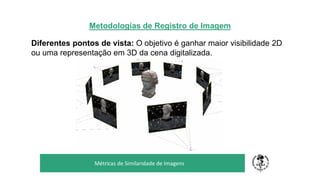Metodologias de Registro de Imagem
Diferentes pontos de vista: O objetivo é ganhar maior visibilidade 2D
ou uma representação em 3D da cena digitalizada.
TÍTULO DO SEU SEMINÁRIO
Subtítulo
Métricas de Similaridade de Imagens
 