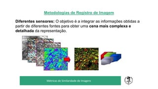 Metodologias de Registro de Imagem
Diferentes sensores: O objetivo é a integrar as informações obtidas a
partir de diferentes fontes para obter uma cena mais complexa e
detalhada da representação.
TÍTULO DO SEU SEMINÁRIO
Subtítulo
Métricas de Similaridade de Imagens
 