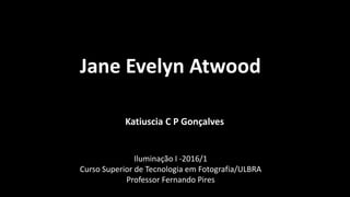 Jane Evelyn Atwood
Iluminação I -2016/1
Curso Superior de Tecnologia em Fotografia/ULBRA
Professor Fernando Pires
Katiuscia C P Gonçalves
 