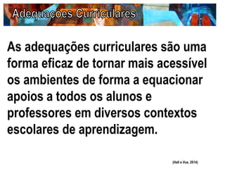 As adequações curriculares são uma
forma eficaz de tornar mais acessível
os ambientes de forma a equacionar
apoios a todos os alunos e
professores em diversos contextos
escolares de aprendizagem.
(Hall e Vue, 2014)
 