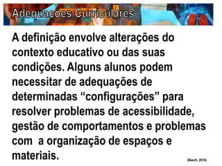 A definição envolve alterações do
contexto educativo ou das suas
condições. Alguns alunos podem
necessitar de adequações de
determinadas “configurações” para
resolver problemas de acessibilidade,
gestão de comportamentos e problemas
com a organização de espaços e
materiais. (Beech, 2010)
 