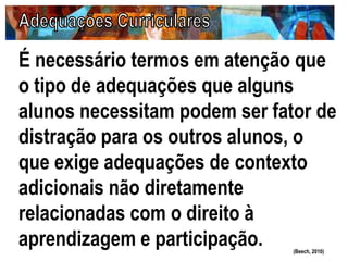 É necessário termos em atenção que
o tipo de adequações que alguns
alunos necessitam podem ser fator de
distração para os outros alunos, o
que exige adequações de contexto
adicionais não diretamente
relacionadas com o direito à
aprendizagem e participação. (Beech, 2010)
 