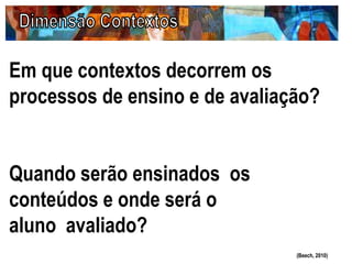 Em que contextos decorrem os
processos de ensino e de avaliação?
Quando serão ensinados os
conteúdos e onde será o
aluno avaliado?
(Beech, 2010)
 