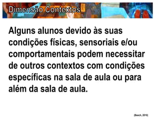 Alguns alunos devido às suas
condições físicas, sensoriais e/ou
comportamentais podem necessitar
de outros contextos com condições
específicas na sala de aula ou para
além da sala de aula.
(Beech, 2010)
 