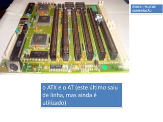 ITEM D – PLUG DE
ALIMENTAÇÃO
o ATX e o AT (este último saiu
de linha, mas ainda é
utilizado)
 