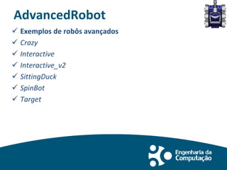 AdvancedRobot
 Exemplos de robôs avançados
 Crazy
 Interactive
 Interactive_v2
 SittingDuck
 SpinBot
 Target
 