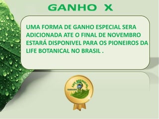 UMA FORMA DE GANHO ESPECIAL SERA
ADICIONADA ATE O FINAL DE NOVEMBRO
ESTARÁ DISPONIVEL PARA OS PIONEIROS DA
LIFE BOTANICAL NO BRASIL .
 