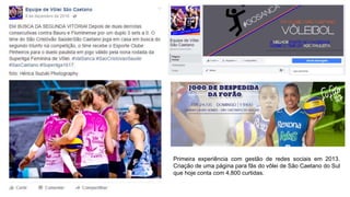 Primeira experiência com gestão de redes sociais em 2013.
Criação de uma página para fãs do vôlei de São Caetano do Sul
que hoje conta com 4,800 curtidas.
 