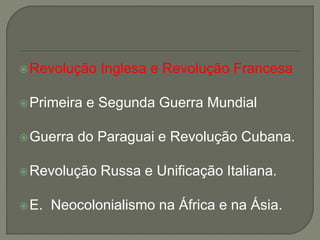 Revolução Inglesa e Revolução Francesa
Primeira e Segunda Guerra Mundial
Guerra do Paraguai e Revolução Cubana.
Revolução Russa e Unificação Italiana.
E. Neocolonialismo na África e na Ásia.
 