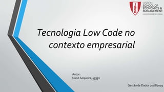 Tecnologia Low Code no
contexto empresarial
Autor:
Nuno Sequeira, 45332
Gestão de Dados 2018/2019
 