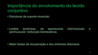 Importância do envolvimento do tecido
conjuntivo
• Estruturas de suporte muscular;
• Lesões tendíneas, da aponeurose intermuscular e
perimuscular: disfunção biomecânica;
• Maior tempo de recuperação e dos sintomas dolorosos.
19
 