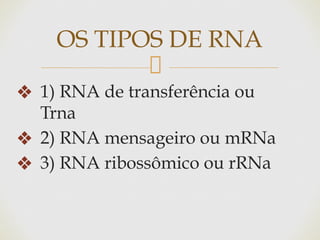 ❖ 1) RNA de transferência ou
Trna
❖ 2) RNA mensageiro ou mRNa
❖ 3) RNA ribossômico ou rRNa
OS TIPOS DE RNA
 
