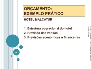 ORÇAMENTO:
EXEMPLO PRÁTICO
HOTEL MALCATUR
1. Estrutura operacional do hotel
2. Previsão das vendas
3. Previsões económicas e financeiras
CCR
"CONTROLE
CUSTOS
NA
RESTAURAÇÃO
-
Paula
Gomes
40
 
