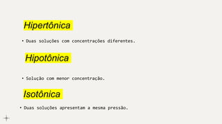 Hipertônica
• Duas soluções com concentrações diferentes.
Hipotônica
• Solução com menor concentração.
Isotônica
• Duas soluções apresentam a mesma pressão.
 