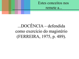 ...DOCÊNCIA – defendida
como exercício do magistério
(FERREIRA, 1975, p. 489).
Estes conceitos nos
remete a...
 