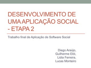 DESENVOLVIMENTO DE
UMA APLICAÇÃO SOCIAL
- ETAPA 2
Trabalho final de Aplicação de Software Social



                                    Diego Araújo,
                                   Guilherme Elói,
                                    Lidia Ferreira,
                                   Lucas Monteiro
 