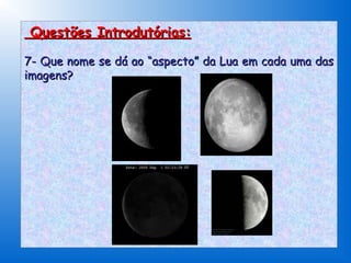 Questões Introdutórias:

7- Que nome se dá ao “aspecto” da Lua em cada uma das
imagens?
 