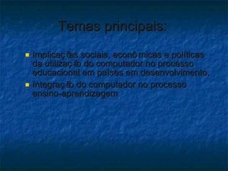 Temas principais:  Implicações sociais, econômicas e políticas da utilização do computador no processo educacional em países em desenvolvimento.  Integração do computador no processo ensino-aprendizagem 