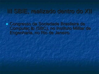 III SBIE, realizado dentro do XII Congresso da Sociedade Brasileira de Computação (SBC), no Instituto Militar de Engenharia, no Rio de Janeiro. 