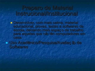 Preparo de Material Instrucional/Institucional  Desenvolver, com mais calma, material educacional, provas, testes e softwares da escola, deixando mais espaço de trabalho para aqueles que não têm computadores em casa. Uso Acadêmico/Pesquisa/Avaliação de Softwares  