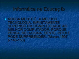 Informática na Educação  NOSSA MENTE É A MELHOR TECNOLOGIA, INFINITAMENTE SUPERIOR EM COMPLEXIDADE AO MELHOR COMPUTADOR, PORQUE PENSA, RELACIONA, SENTE, INTUI E PODE SURPREENDER. (Moran,1997, p.146-153) 