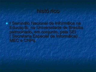 histórico I Seminário Nacional de Informática na Educação, na Universidade de Brasília patrocinado, em conjunto, pela SEI ( Secretaria Especial de Informática) , MEC e CNPq. 